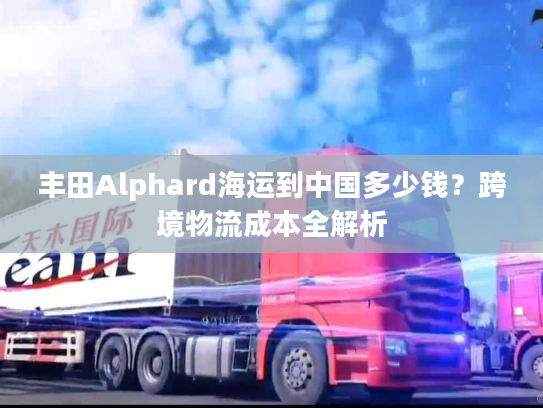 丰田Alphard海运到中国多少钱？跨境物流成本全解析