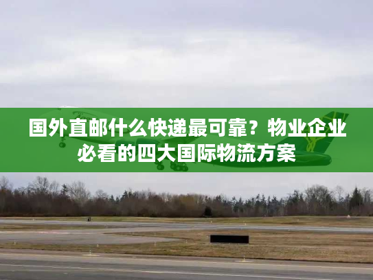 国外直邮什么快递最可靠？物业企业必看的四大国际物流方案