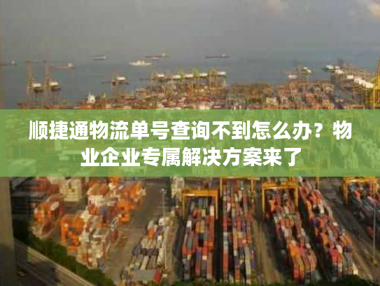 顺捷通物流单号查询不到怎么办？物业企业专属解决方案来了