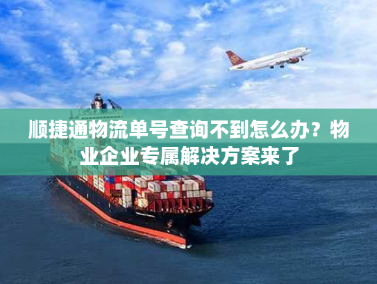 顺捷通物流单号查询不到怎么办？物业企业专属解决方案来了