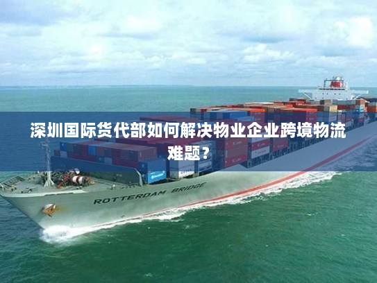 深圳国际货代部如何解决物业企业跨境物流难题？