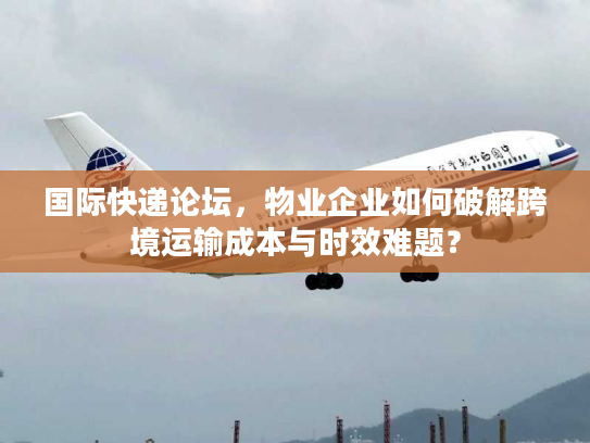 国际快递论坛,物业企业如何破解跨境运输成本与时效难题? 国际快递论坛,物业企业如何破解跨境运输成本与时效难题?