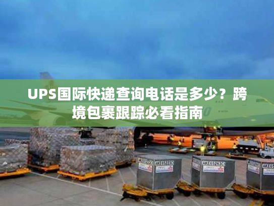 UPS国际快递查询电话是多少？跨境包裹跟踪必看指南