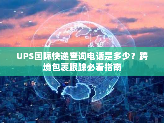 UPS国际快递查询电话是多少？跨境包裹跟踪必看指南