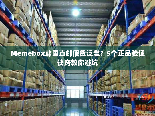 Memebox韩国直邮假货泛滥？5个正品验证诀窍教你避坑