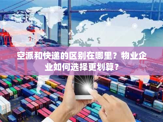 空派和快递的区别在哪里？物业企业如何选择更划算？