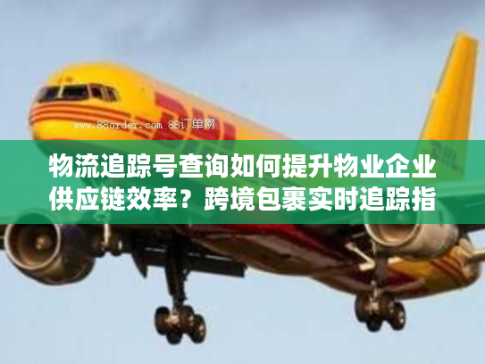 物流追踪号查询如何提升物业企业供应链效率?跨境包裹实时追踪指南 物流追踪号查询如何提升物业企业供应链效率?跨境包裹实时追踪指南