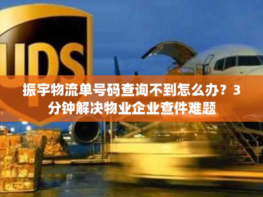 振宇物流单号码查询不到怎么办？3分钟解决物业企业查件难题