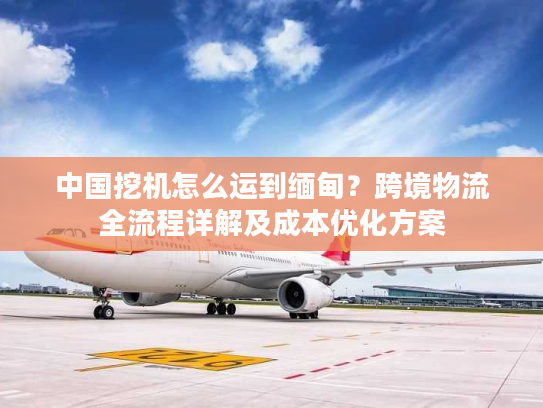 中国挖机怎么运到缅甸？跨境物流全流程详解及成本优化方案