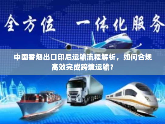 中国香烟出口印尼运输流程解析,如何合规高效完成跨境运输? 中国香烟出口印尼运输流程解析,如何合规高效完成跨境运输?