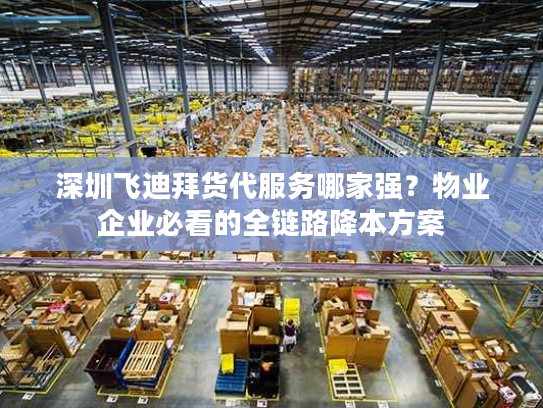 深圳飞迪拜货代服务哪家强?物业企业必看的全链路降本方案 深圳飞迪拜货代服务哪家强?物业企业必看的全链路降本方案