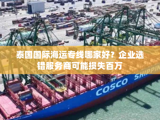 泰国国际海运专线哪家好?企业选错服务商可能损失百万 泰国国际海运专线哪家好?企业选错服务商可能损失百万