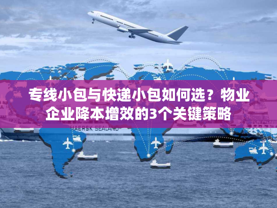 专线小包与快递小包如何选？物业企业降本增效的3个关键策略