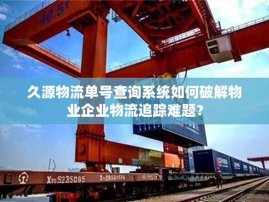 久源物流单号查询系统如何破解物业企业物流追踪难题？