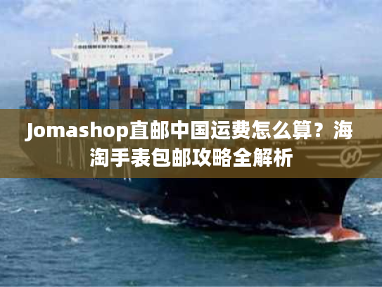 Jomashop直邮中国运费怎么算？海淘手表包邮攻略全解析