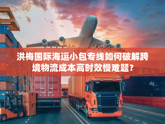 洪梅国际海运小包专线如何破解跨境物流成本高时效慢难题？