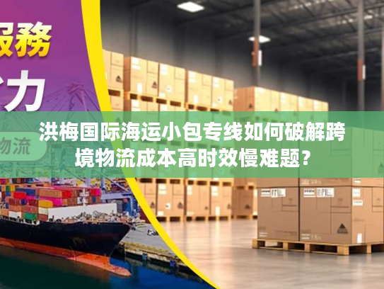 洪梅国际海运小包专线如何破解跨境物流成本高时效慢难题？