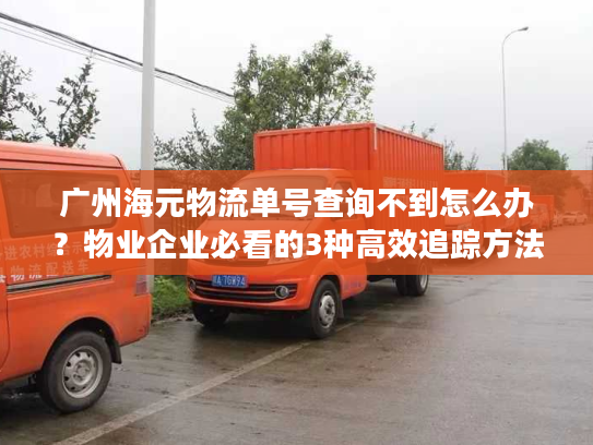 广州海元物流单号查询不到怎么办?物业企业必看的3种高效追踪方法 广州海元物流单号查询不到怎么办?物业企业必看的3种高效追踪方法