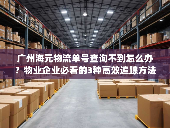 广州海元物流单号查询不到怎么办?物业企业必看的3种高效追踪方法 广州海元物流单号查询不到怎么办?物业企业必看的3种高效追踪方法
