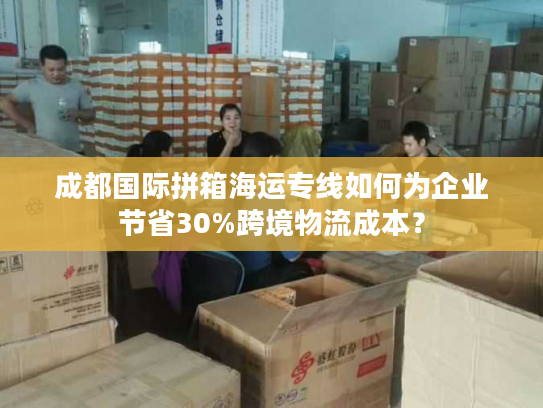 成都国际拼箱海运专线如何为企业节省30%跨境物流成本？