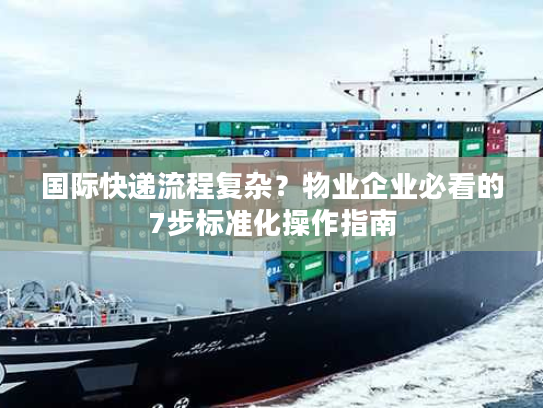 国际快递流程复杂？物业企业必看的7步标准化操作指南