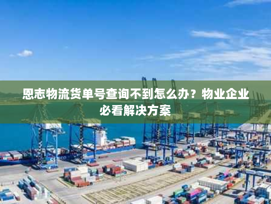 恩志物流货单号查询不到怎么办?物业企业必看解决方案 恩志物流货单号查询不到怎么办?物业企业必看解决方案