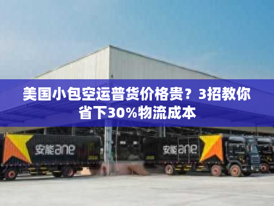 美国小包空运普货价格贵？3招教你省下30%物流成本