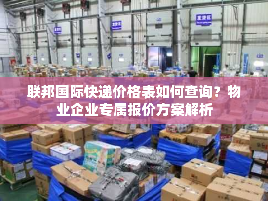 联邦国际快递价格表如何查询？物业企业专属报价方案解析