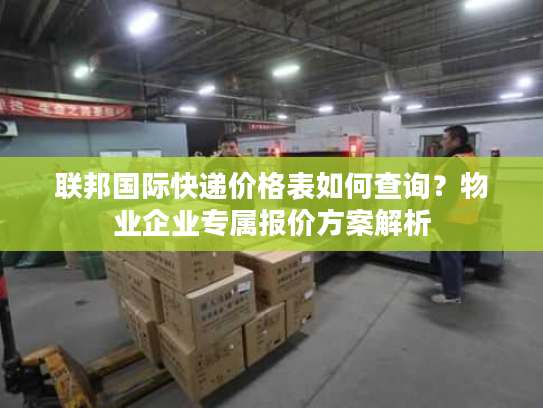 联邦国际快递价格表如何查询？物业企业专属报价方案解析