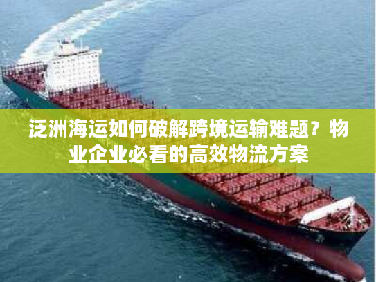 泛洲海运如何破解跨境运输难题？物业企业必看的高效物流方案