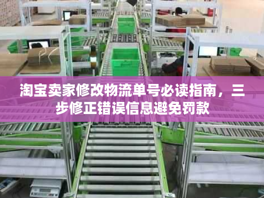 淘宝卖家修改物流单号必读指南，三步修正错误信息避免罚款