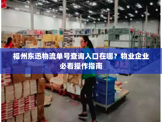 福州东迅物流单号查询入口在哪？物业企业必看操作指南