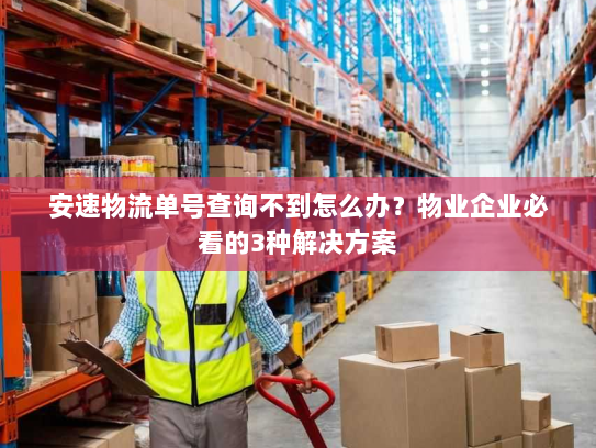 安速物流单号查询不到怎么办？物业企业必看的3种解决方案