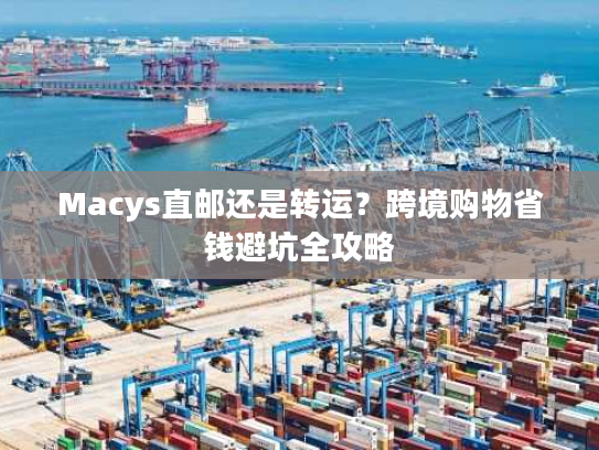 Macys直邮还是转运？跨境购物省钱避坑全攻略