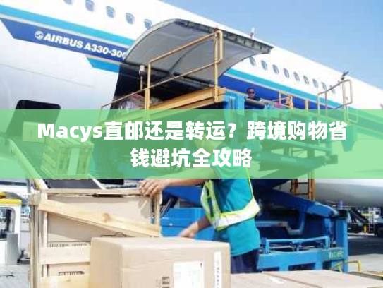 Macys直邮还是转运？跨境购物省钱避坑全攻略