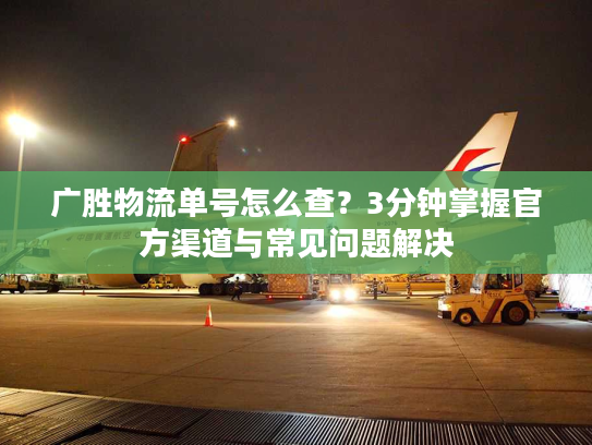 广胜物流单号怎么查？3分钟掌握官方渠道与常见问题解决