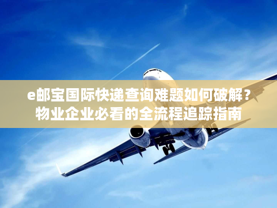 e邮宝国际快递查询难题如何破解？物业企业必看的全流程追踪指南
