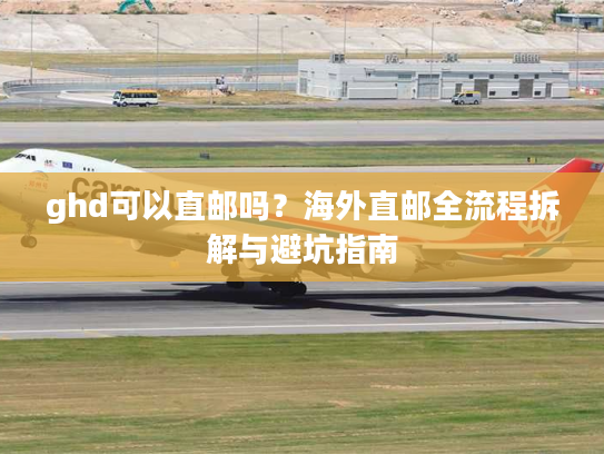 ghd可以直邮吗?海外直邮全流程拆解与避坑指南 ghd可以直邮吗?海外直邮全流程拆解与避坑指南