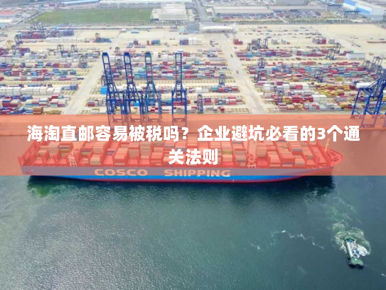 海淘直邮容易被税吗？企业避坑必看的3个通关法则