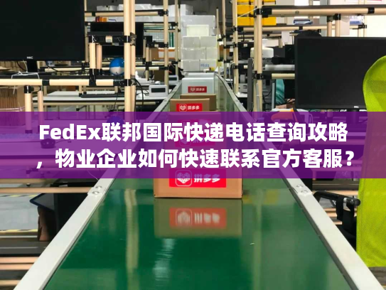 FedEx联邦国际快递电话查询攻略,物业企业如何快速联系官方客服? FedEx联邦国际快递电话查询攻略,物业企业如何快速联系官方客服?