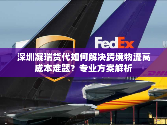 深圳凝瑞货代如何解决跨境物流高成本难题?专业方案解析 深圳凝瑞货代如何解决跨境物流高成本难题?专业方案解析