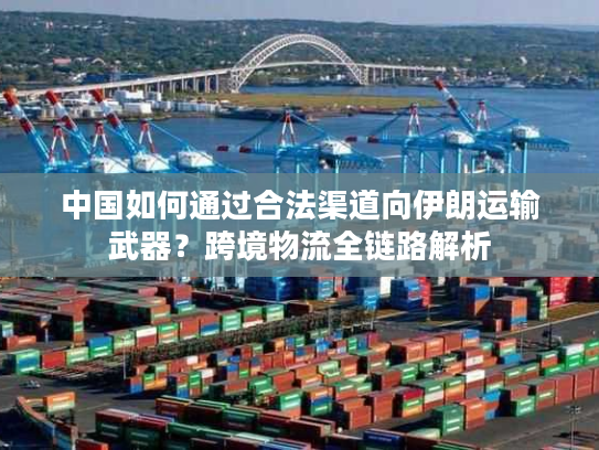 中国如何通过合法渠道向伊朗运输武器？跨境物流全链路解析