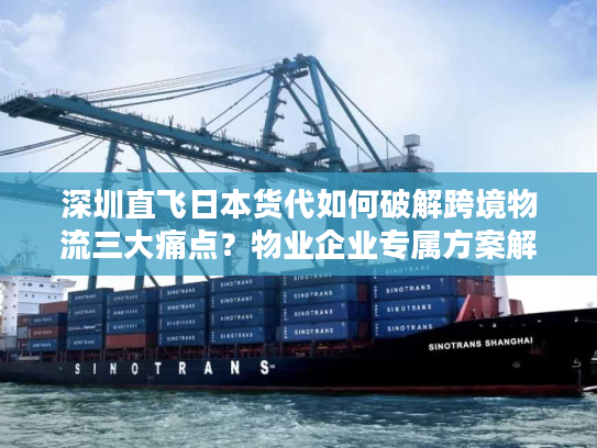 深圳直飞日本货代如何破解跨境物流三大痛点？物业企业专属方案解析