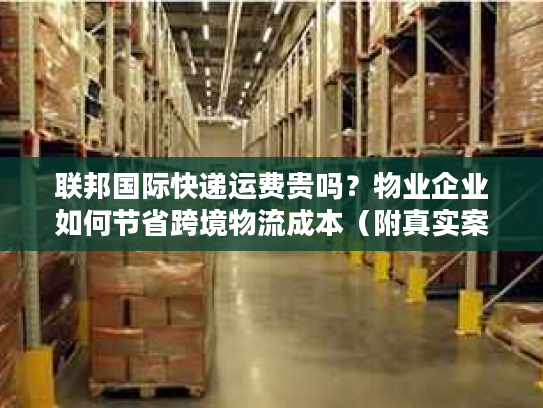 联邦国际快递运费贵吗？物业企业如何节省跨境物流成本（附真实案例）