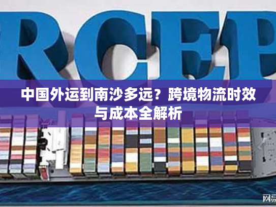 中国外运到南沙多远？跨境物流时效与成本全解析