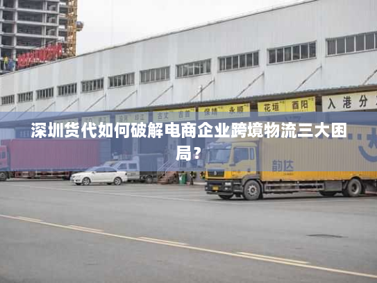 深圳货代如何破解电商企业跨境物流三大困局？