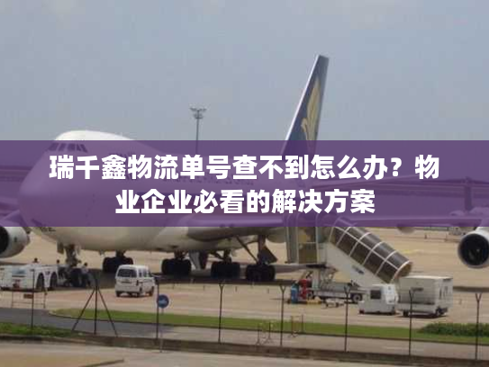 瑞千鑫物流单号查不到怎么办？物业企业必看的解决方案
