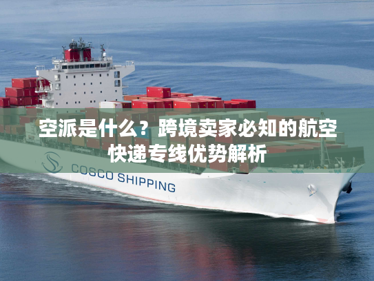 空派是什么？跨境卖家必知的航空快递专线优势解析