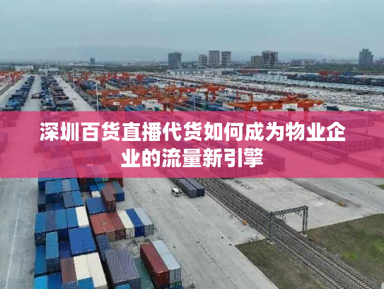 深圳百货直播代货如何成为物业企业的流量新引擎 深圳百货直播代货如何成为物业企业的流量新引擎