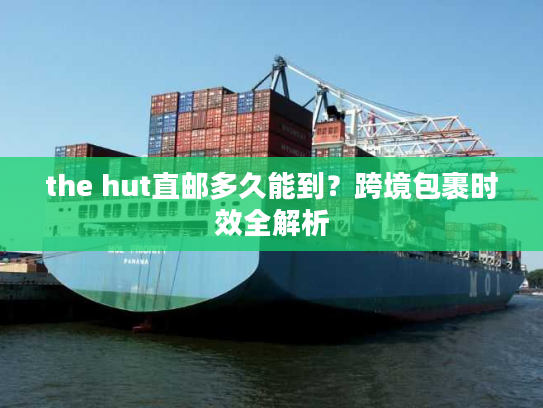 the hut直邮多久能到？跨境包裹时效全解析